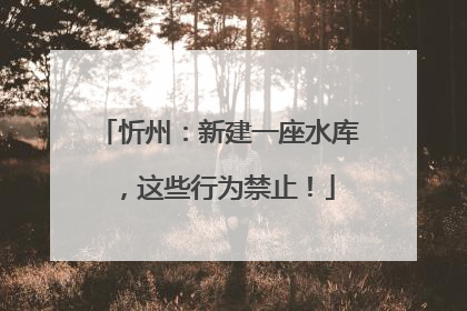 忻州：新建一座水库，这些行为禁止！