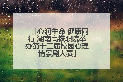 心润生命 健康同行 湖南高铁职院举办第十三届校园心理情景剧大赛