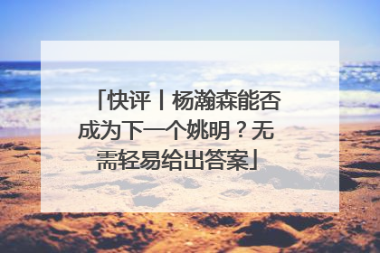 快评丨杨瀚森能否成为下一个姚明？无需轻易给出答案