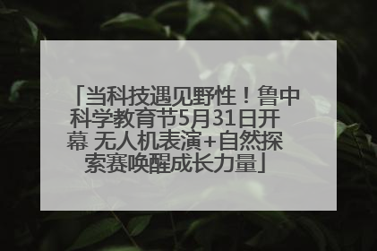 当科技遇见野性！鲁中科学教育节5月31日开幕 无人机表演+自然探索赛唤醒成长力量