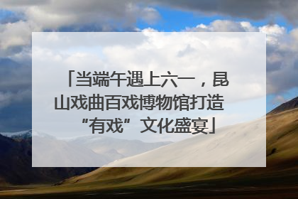 当端午遇上六一，昆山戏曲百戏博物馆打造“有戏”文化盛宴