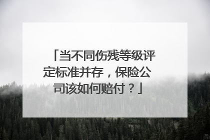 当不同伤残等级评定标准并存，保险公司该如何赔付？