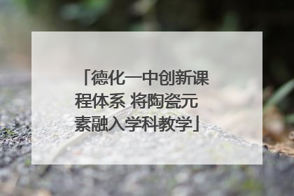 德化一中创新课程体系 将陶瓷元素融入学科教学