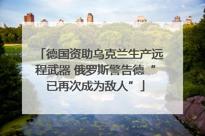 德国资助乌克兰生产远程武器 俄罗斯警告德“已再次成为敌人”