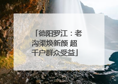 德阳罗江：老沟渠焕新颜 超千户群众受益