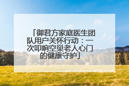 御君方家庭医生团队用户关怀行动：一次叩响空巢老人心门的健康守护