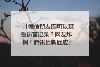 微信朋友圈可以查看访客记录？网友炸锅！腾讯最新回应