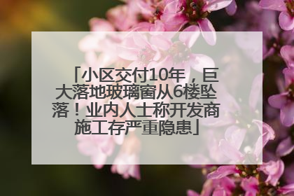小区交付10年，巨大落地玻璃窗从6楼坠落！业内人士称开发商施工存严重隐患