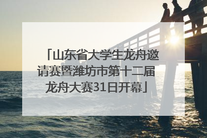 山东省大学生龙舟邀请赛暨潍坊市第十二届龙舟大赛31日开幕