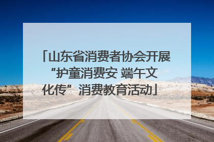 山东省消费者协会开展 “护童消费安 端午文化传”消费教育活动
