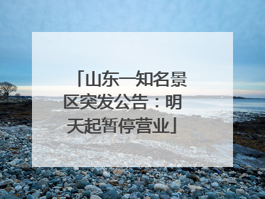 山东一知名景区突发公告：明天起暂停营业
