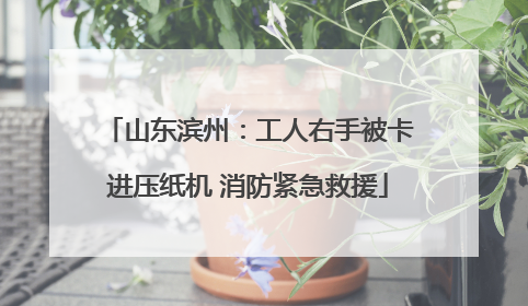 山东滨州：工人右手被卡进压纸机 消防紧急救援