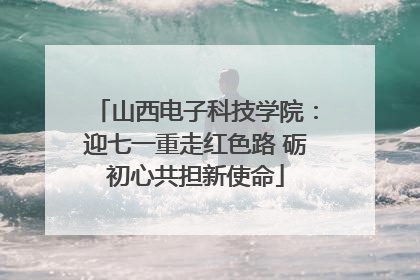 山西电子科技学院：迎七一重走红色路 砺初心共担新使命