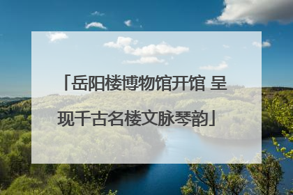 岳阳楼博物馆开馆 呈现千古名楼文脉琴韵