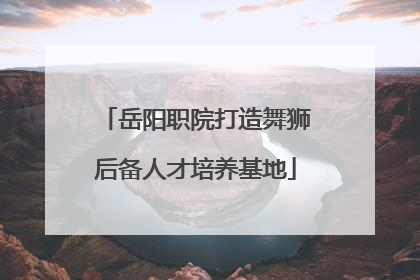 岳阳职院打造舞狮后备人才培养基地