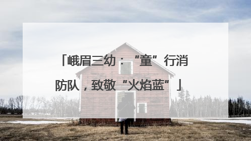 峨眉三幼：“童”行消防队，致敬“火焰蓝”