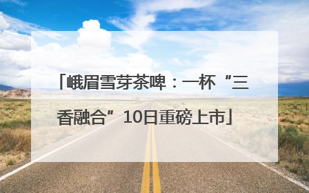 峨眉雪芽茶啤：一杯“三香融合”10日重磅上市