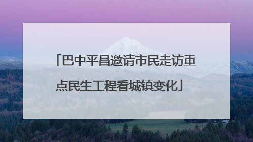 巴中平昌邀请市民走访重点民生工程看城镇变化