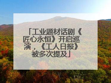 工业题材话剧《匠心永恒》开启巡演，《工人日报》被多次提及