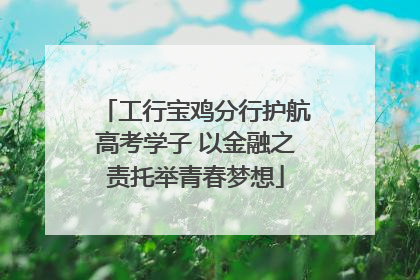 工行宝鸡分行护航高考学子 以金融之责托举青春梦想