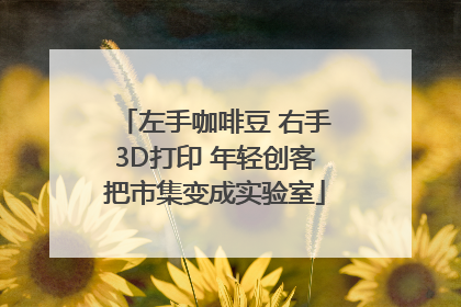 左手咖啡豆 右手3D打印 年轻创客把市集变成实验室