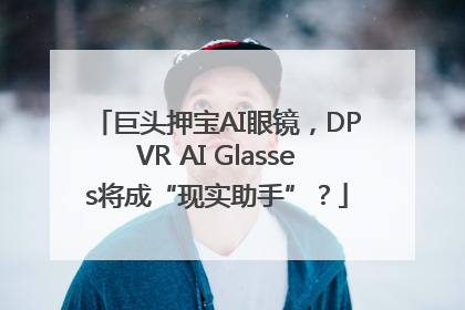 巨头押宝AI眼镜，DPVR AI Glasses将成“现实助手”？