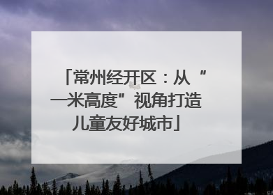 常州经开区：从“一米高度”视角打造儿童友好城市