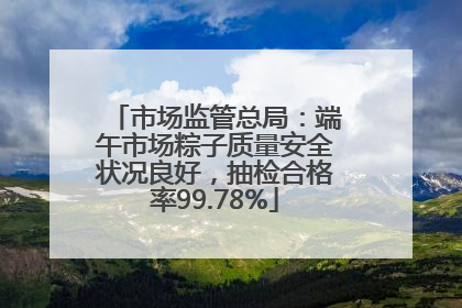 市场监管总局：端午市场粽子质量安全状况良好，抽检合格率99.78%