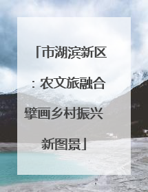 市湖滨新区：农文旅融合擘画乡村振兴新图景