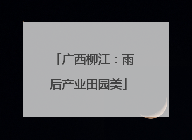 广西柳江：雨后产业田园美