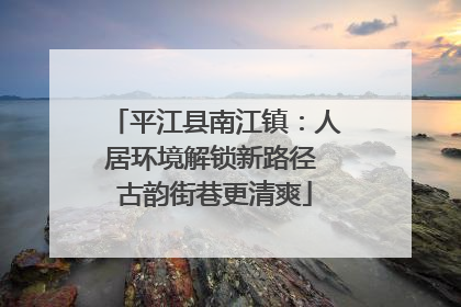 平江县南江镇：人居环境解锁新路径 古韵街巷更清爽