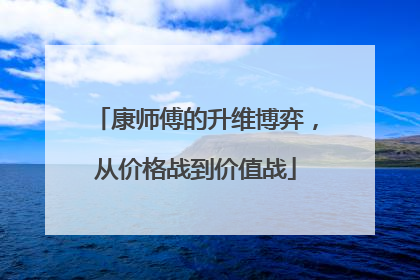 康师傅的升维博弈，从价格战到价值战