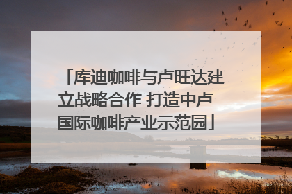 库迪咖啡与卢旺达建立战略合作 打造中卢国际咖啡产业示范园