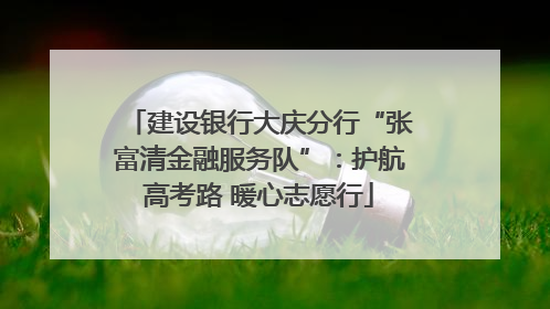 建设银行大庆分行“张富清金融服务队”：护航高考路 暖心志愿行