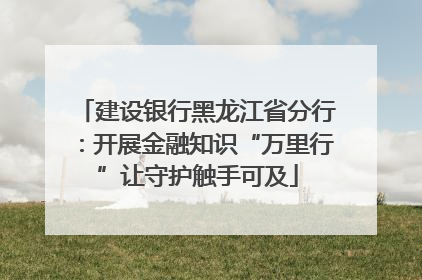 建设银行黑龙江省分行：开展金融知识“万里行”让守护触手可及