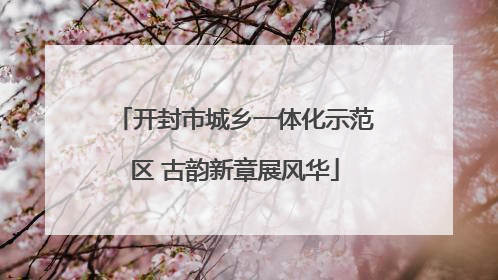 开封市城乡一体化示范区 古韵新章展风华