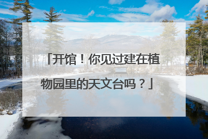 开馆！你见过建在植物园里的天文台吗？