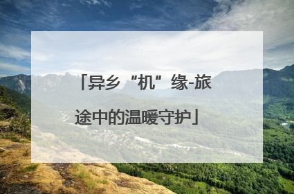 异乡“机”缘-旅途中的温暖守护