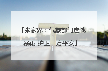 张家界：气象部门鏖战暴雨 护卫一方平安