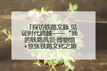 探访铁路文脉 见证时代跨越——“我的铁路风景·博物馆+京张铁路文化之旅”活动在京启动