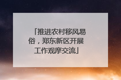 推进农村移风易俗，郑东新区开展工作观摩交流