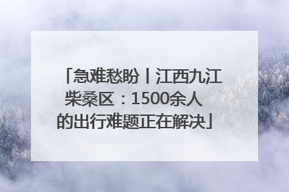 急难愁盼丨江西九江柴桑区：1500余人的出行难题正在解决