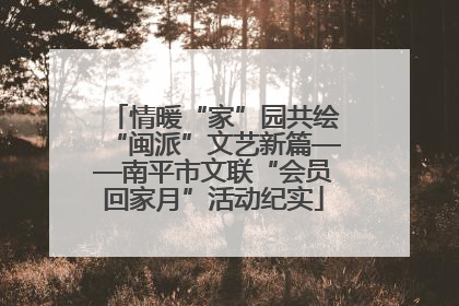 情暖“家”园共绘“闽派”文艺新篇——南平市文联“会员回家月”活动纪实