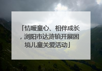 情暖童心、相伴成长，浏阳市达浒镇开展困境儿童关爱活动