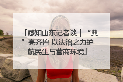感知山东记者谈｜“典”亮齐鲁 以法治之力护航民生与营商环境