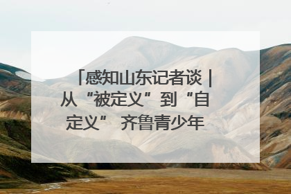 感知山东记者谈｜从“被定义”到“自定义” 齐鲁青少年书写时代新篇