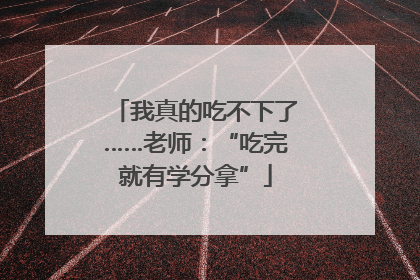 我真的吃不下了……老师：“吃完就有学分拿”