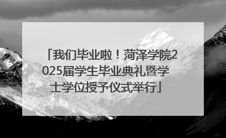 我们毕业啦！菏泽学院2025届学生毕业典礼暨学士学位授予仪式举行