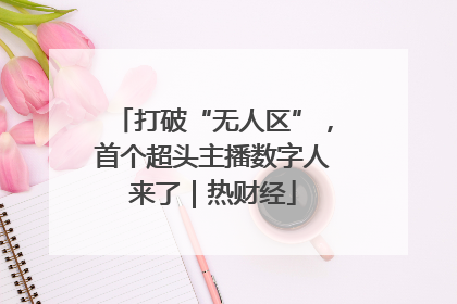 打破“无人区”，首个超头主播数字人来了｜热财经