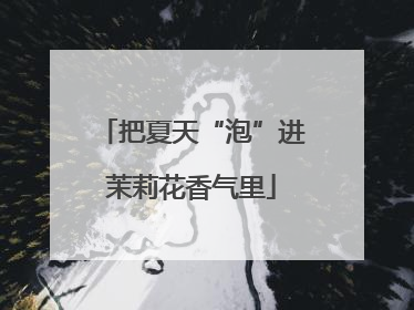 把夏天“泡”进茉莉花香气里
